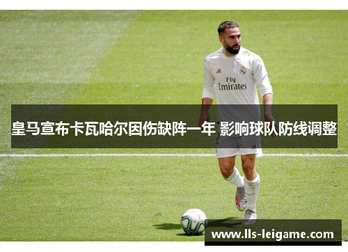 皇马宣布卡瓦哈尔因伤缺阵一年 影响球队防线调整
